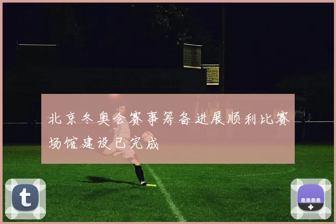 北京冬奥会赛事筹备进展顺利比赛场馆建设已完成