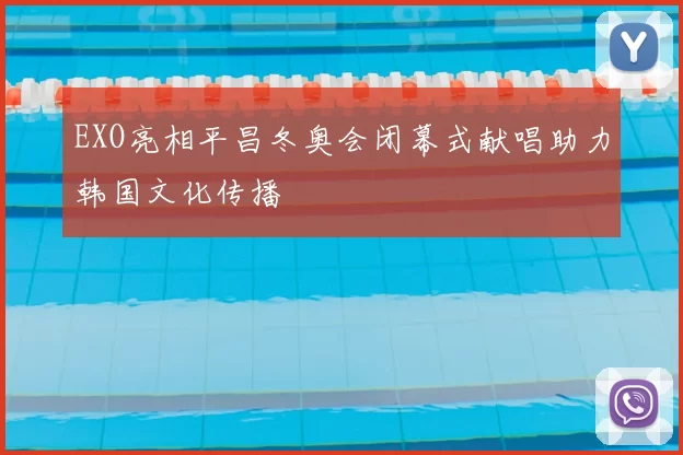 EXO亮相平昌冬奥会闭幕式献唱助力韩国文化传播