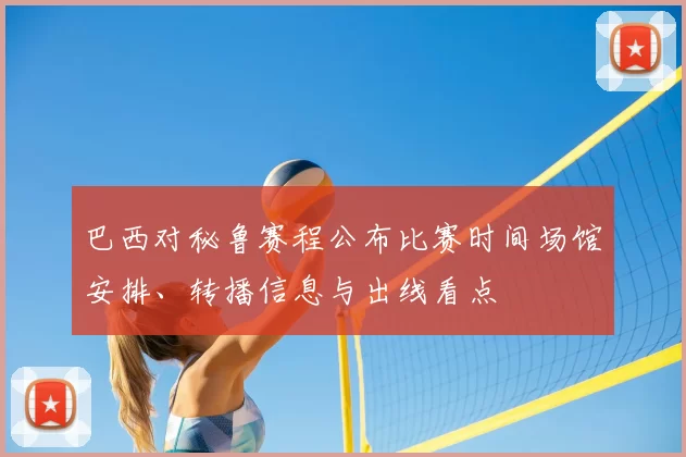 巴西对秘鲁赛程公布比赛时间场馆安排、转播信息与出线看点