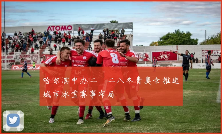 哈尔滨申办二〇二八冬青奥会推进城市冰雪赛事布局