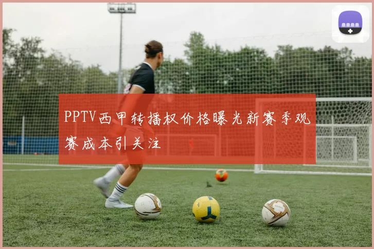 PPTV西甲转播权价格曝光新赛季观赛成本引关注