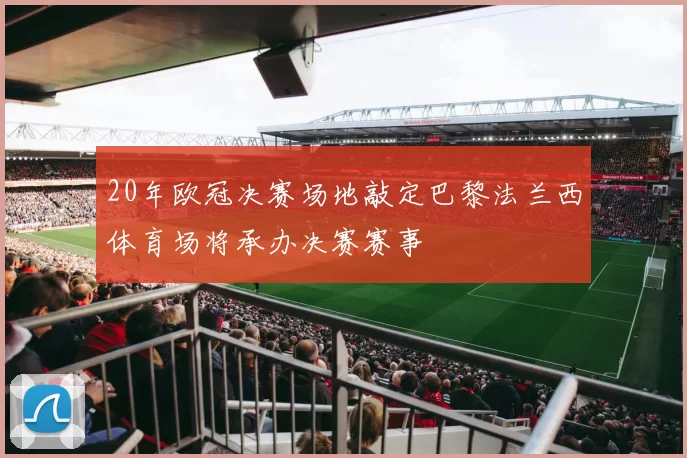 20年欧冠决赛场地敲定巴黎法兰西体育场将承办决赛赛事