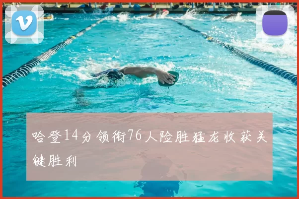 哈登14分领衔76人险胜猛龙收获关键胜利