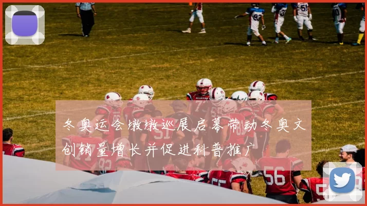 冬奥运会墩墩巡展启幕带动冬奥文创销量增长并促进科普推广