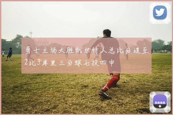 勇士主场大胜凯尔特人总比分追至2比3库里三分球七投四中