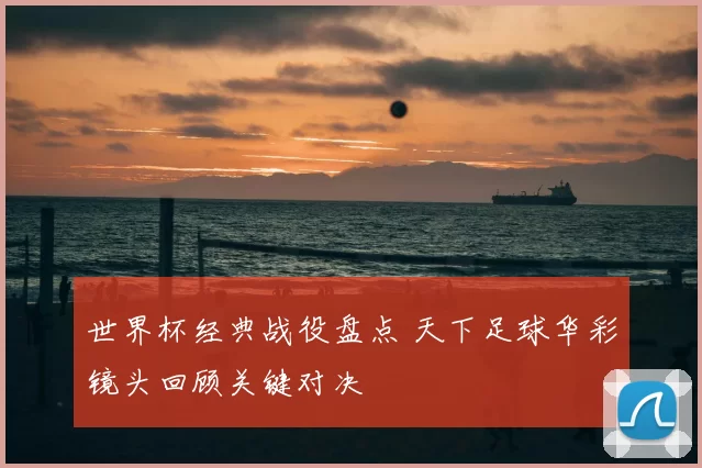 世界杯经典战役盘点 天下足球华彩镜头回顾关键对决