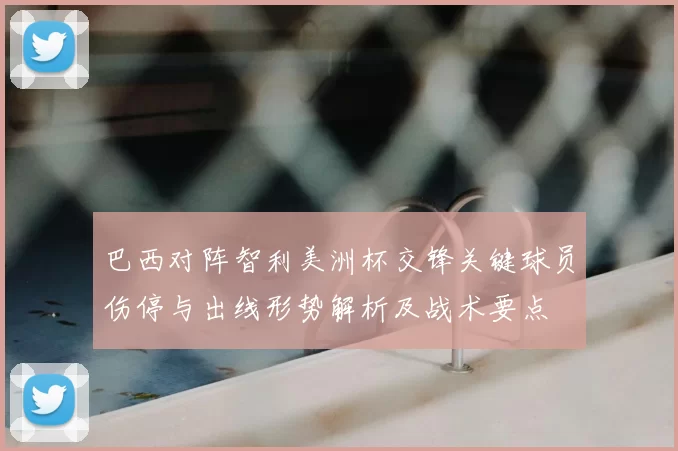 巴西对阵智利美洲杯交锋关键球员伤停与出线形势解析及战术要点