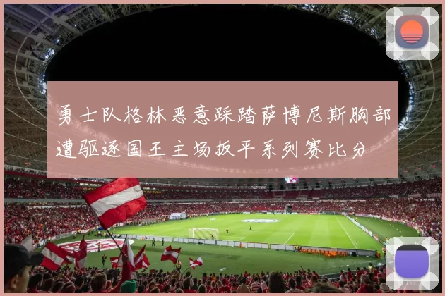 勇士队格林恶意踩踏萨博尼斯胸部遭驱逐国王主场扳平系列赛比分