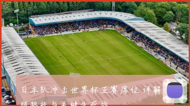 日本队冲击世界杯正赛席位 详解晋级路径与关键生死战