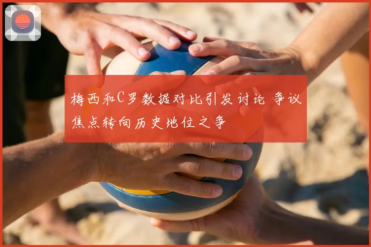 梅西和C罗数据对比引发讨论 争议焦点转向历史地位之争