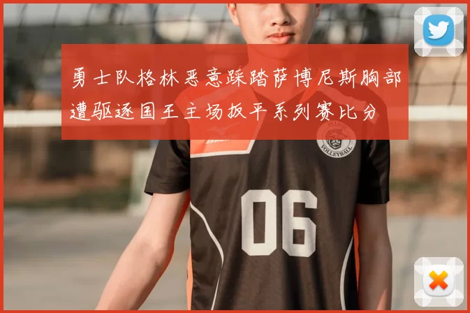 勇士队格林恶意踩踏萨博尼斯胸部遭驱逐国王主场扳平系列赛比分