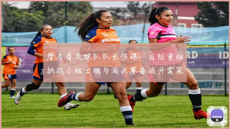 摩洛哥足球队队长伤退，后防重组挑战小组出线与淘汰赛备战并需策略调整