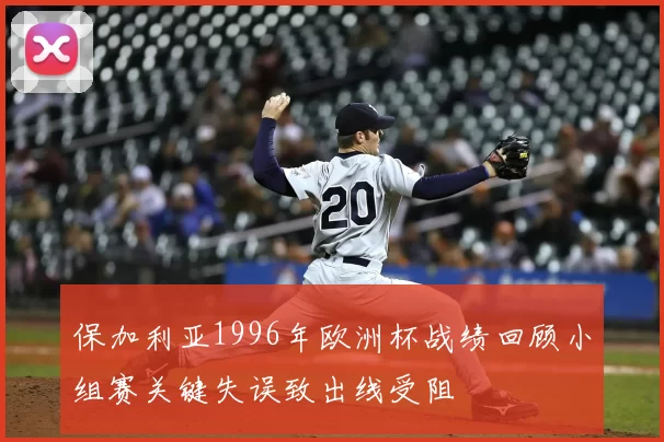 保加利亚1996年欧洲杯战绩回顾小组赛关键失误致出线受阻