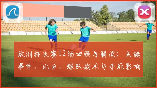 欧洲杯决赛12场回顾与解读：关键事件、比分、球队战术与夺冠影响