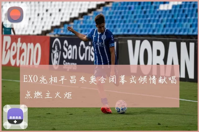 EXO亮相平昌冬奥会闭幕式倾情献唱点燃主火炬