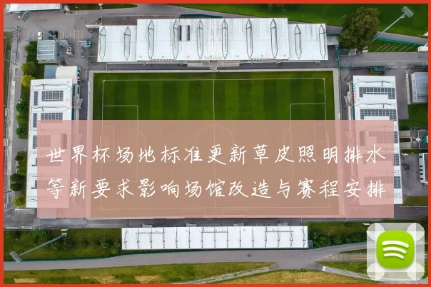世界杯场地标准更新草皮照明排水等新要求影响场馆改造与赛程安排