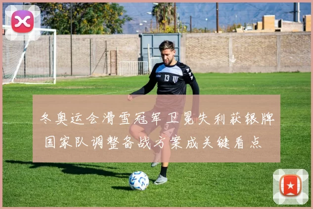 冬奥运会滑雪冠军卫冕失利获银牌 国家队调整备战方案成关键看点