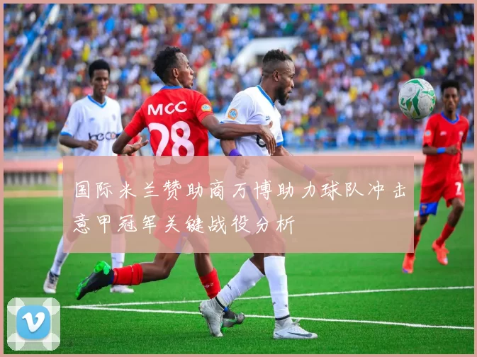 国际米兰赞助商万博助力球队冲击意甲冠军关键战役分析