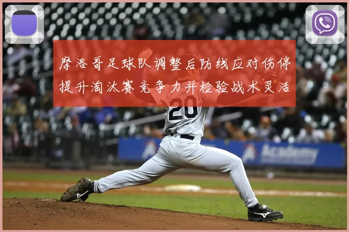 摩洛哥足球队调整后防线应对伤停提升淘汰赛竞争力并检验战术灵活性