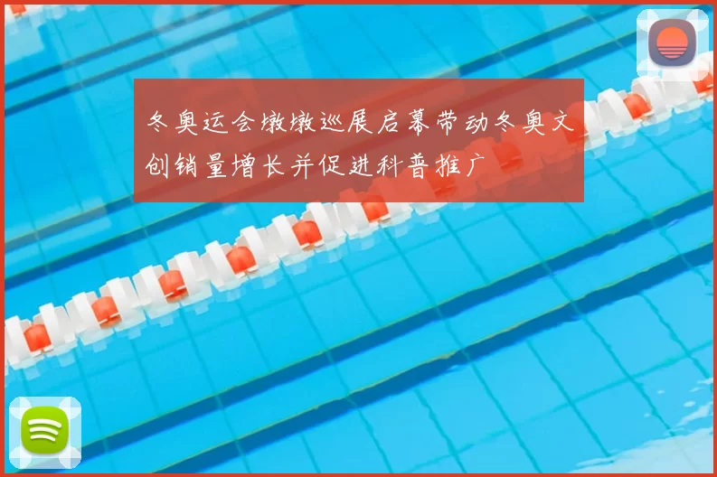 冬奥运会墩墩巡展启幕带动冬奥文创销量增长并促进科普推广