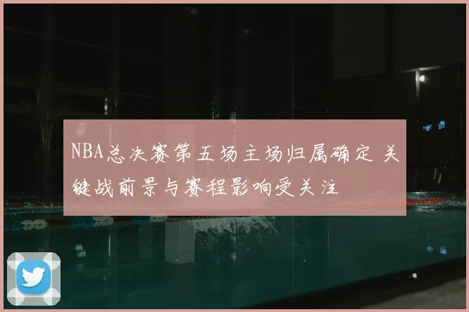 NBA总决赛第五场主场归属确定 关键战前景与赛程影响受关注