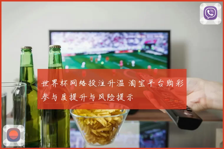 世界杯网络投注升温 淘宝平台购彩参与度提升与风险提示