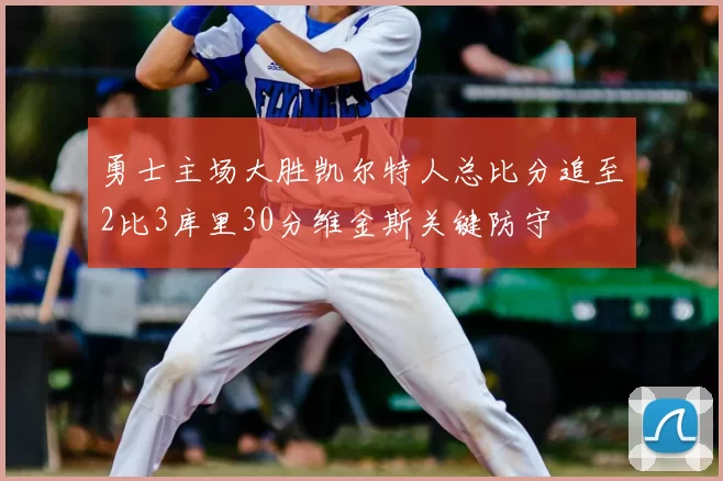 勇士主场大胜凯尔特人总比分追至2比3库里30分维金斯关键防守