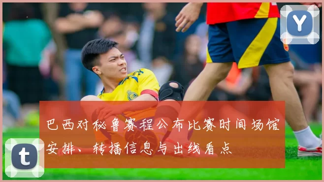 巴西对秘鲁赛程公布比赛时间场馆安排、转播信息与出线看点