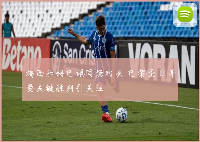 梅西和姆巴佩同场对决 巴黎圣日耳曼关键胜利引关注