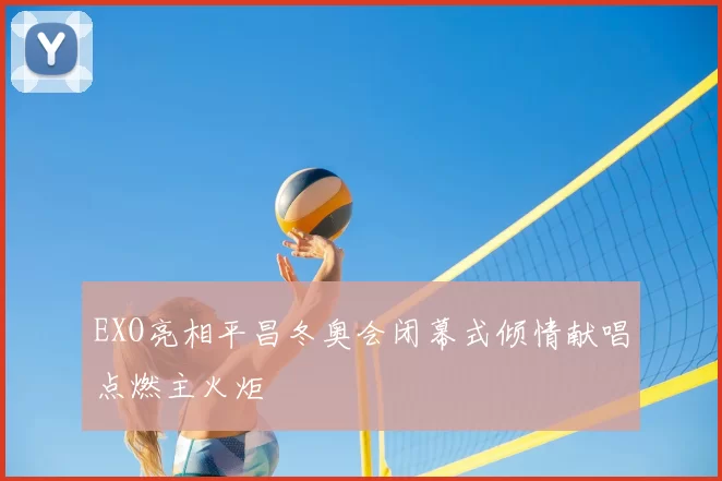 EXO亮相平昌冬奥会闭幕式倾情献唱点燃主火炬