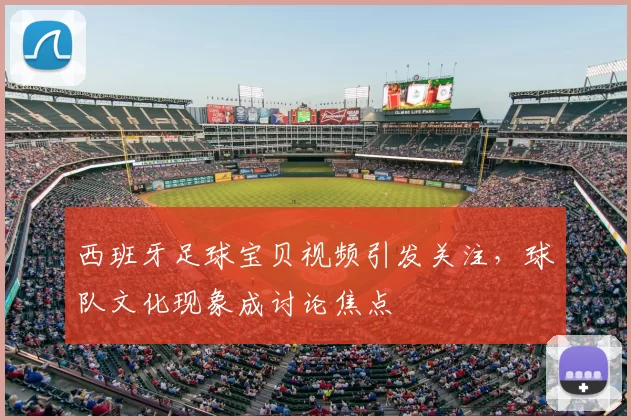 西班牙足球宝贝视频引发关注，球队文化现象成讨论焦点