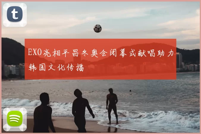 EXO亮相平昌冬奥会闭幕式献唱助力韩国文化传播