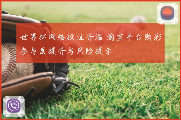 世界杯网络投注升温 淘宝平台购彩参与度提升与风险提示