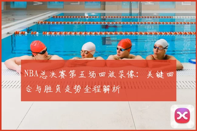 NBA总决赛第五场回放录像：关键回合与胜负走势全程解析