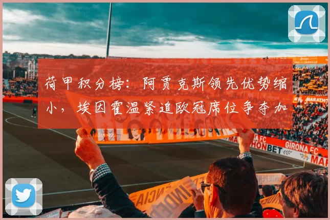 荷甲积分榜：阿贾克斯领先优势缩小，埃因霍温紧追欧冠席位争夺加剧