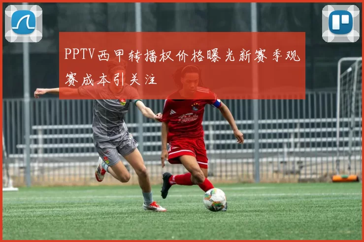 PPTV西甲转播权价格曝光新赛季观赛成本引关注
