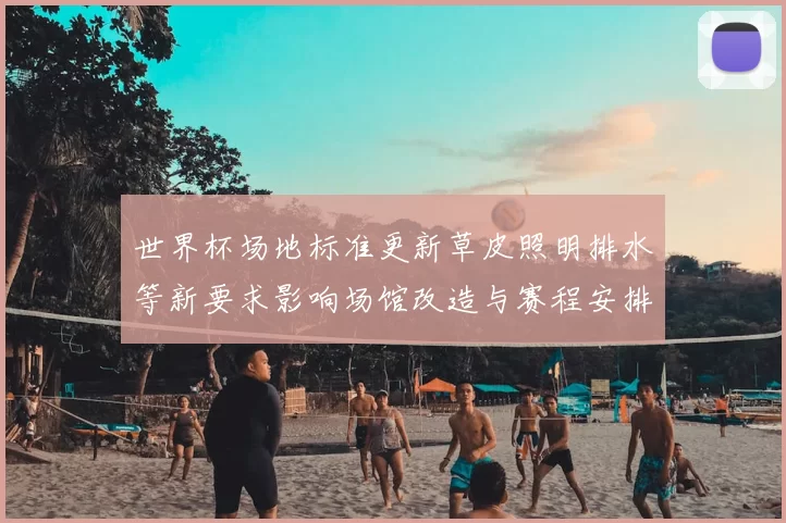 世界杯场地标准更新草皮照明排水等新要求影响场馆改造与赛程安排