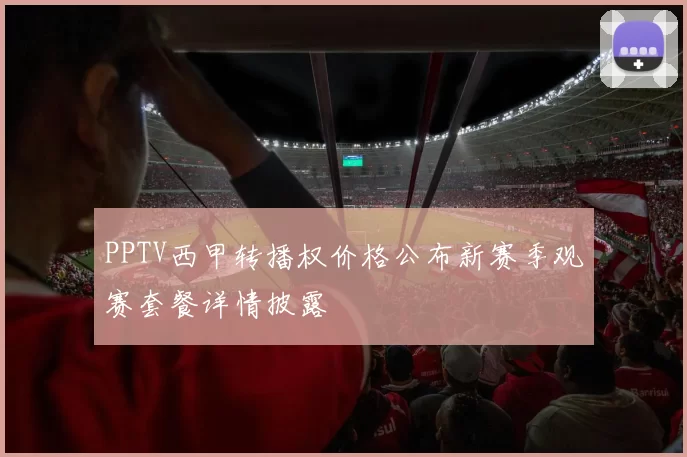 PPTV西甲转播权价格公布新赛季观赛套餐详情披露