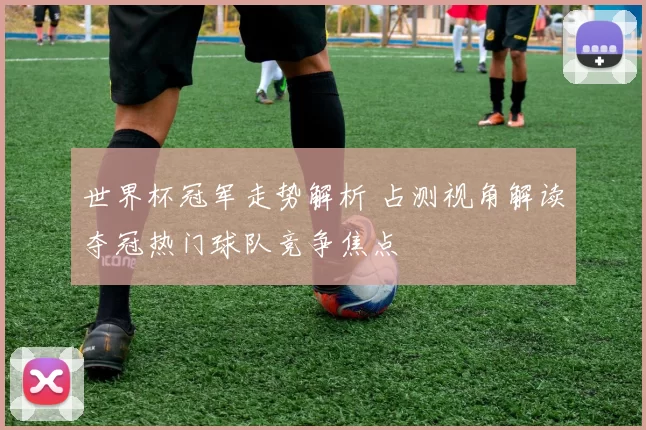 世界杯冠军走势解析 占测视角解读夺冠热门球队竞争焦点