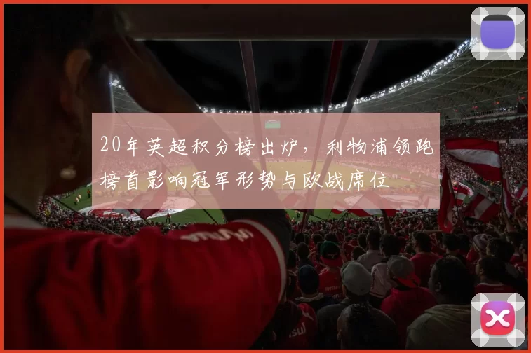 20年英超积分榜出炉，利物浦领跑榜首影响冠军形势与欧战席位