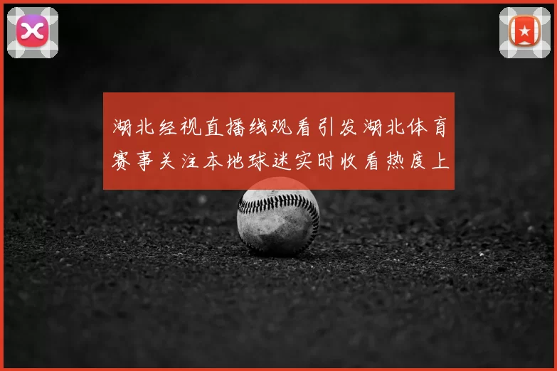 湖北经视直播线观看引发湖北体育赛事关注本地球迷实时收看热度上升