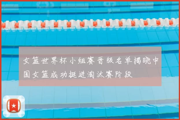 女篮世界杯小组赛晋级名单揭晓中国女篮成功挺进淘汰赛阶段