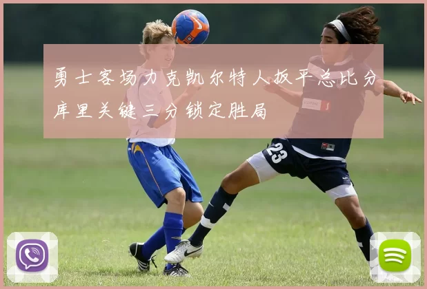 勇士客场力克凯尔特人扳平总比分库里关键三分锁定胜局
