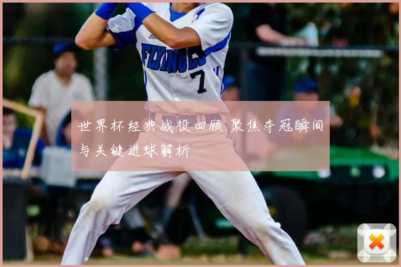 世界杯经典战役回顾 聚焦夺冠瞬间与关键进球解析