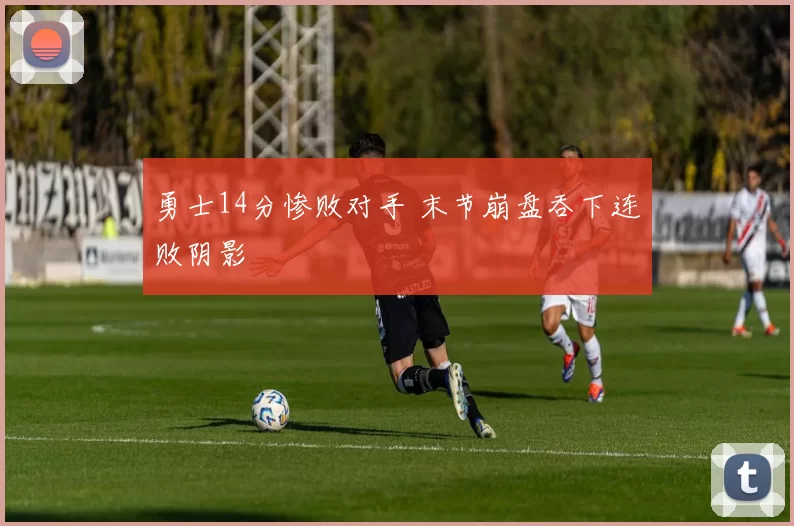 勇士14分惨败对手 末节崩盘吞下连败阴影