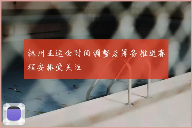 杭州亚运会时间调整后筹备推进赛程安排受关注