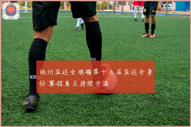 杭州亚运会明确第十九届亚运会身份 赛程看点持续升温