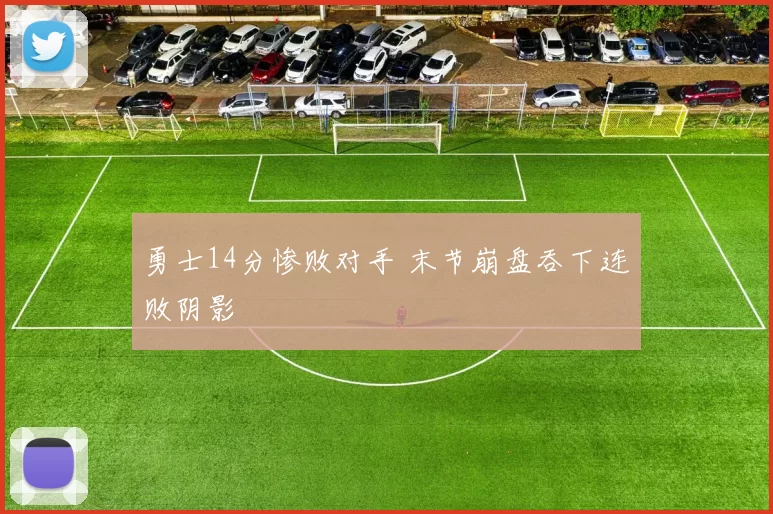 勇士14分惨败对手 末节崩盘吞下连败阴影