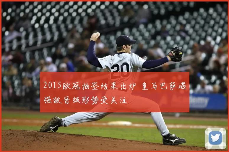 2015欧冠抽签结果出炉 皇马巴萨遇强敌晋级形势受关注