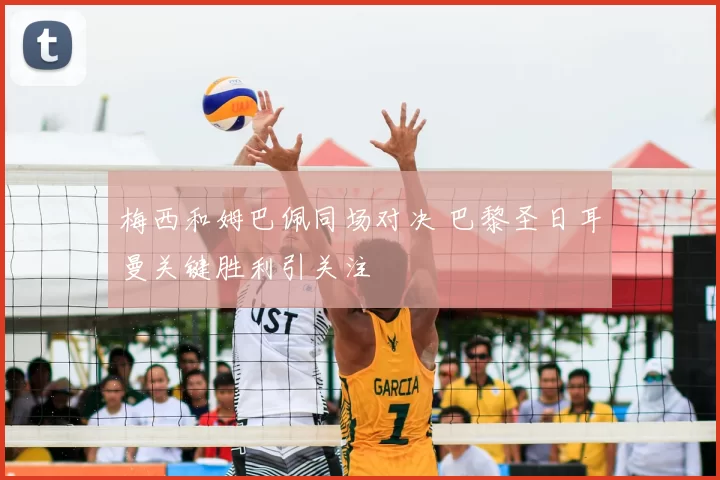 梅西和姆巴佩同场对决 巴黎圣日耳曼关键胜利引关注